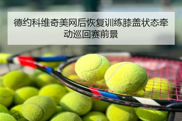 德约科维奇美网后恢复训练膝盖状态牵动巡回赛前景