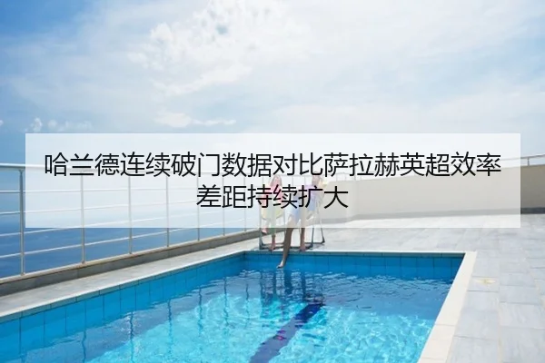哈兰德连续破门数据对比萨拉赫英超效率差距持续扩大