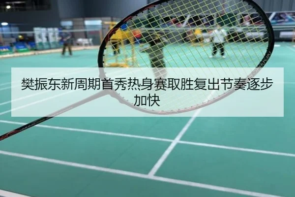 樊振东新周期首秀热身赛取胜复出节奏逐步加快