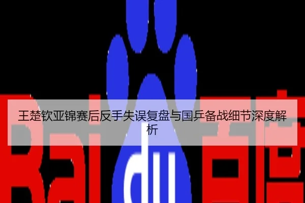 王楚钦亚锦赛后反手失误复盘与国乒备战细节深度解析